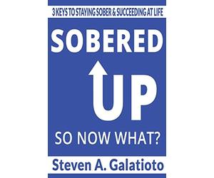 Sobered Up, So Now What?: 3 Keys To Staying Sober & Succeeding At Life
