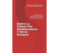 Sobre La Falacia Del Neoliberalismo Y Otros Ensayos: Construyendo Una Economía De Bienestar Humano Para Colombia
