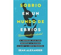 Sobrio en un Mundo de Ebrios: Renunciando al alcohol. El inesperado atajo para encontrar la felicidad, la salud y la libertad financiera