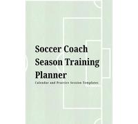 Soccer Coach Season Training Planner: Calendar and Practice Session Templates