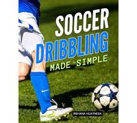 Soccer Dribbling Made Simple: Master The Art Of Soccer Dribbling With Simple Techniques Smart Practice And Confident Mindset To Beat Defenders And Create Opportunities On The Field