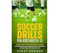 Soccer Drills for Kids Ages 8-12: From Tots to Top Soccer Players: Outrageously Fun, Creative and Challenging Soccer Drills for Kids Ages 8-12