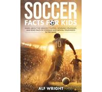 Soccer Facts for Kids: Learn About the Greatest Players, Winning Strategies, and Read Tales of Courage and Mental Toughness in the Game (Facts for Kids by Alf Wright)