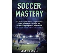 Soccer Mastery: The little things that make a big difference: Habits, Secrets and Strategies that will escalate your game to the next level