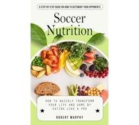 Soccer Nutrition: A Step-by-step Guide on How to Outsmart Your Opponents (How to Quickly Transform Your Life and Game by Eating Like a Pro)