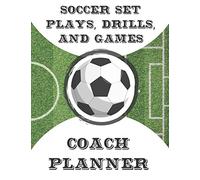 Soccer Set Plays, Drills, and Games Coach Planner: Undated Organizer and Handbook for Coaches Featuring Calendar, Roster, and Blank Field Pages