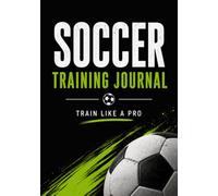 Soccer Training Journal: Track Your Workouts, Set Goals, and Improve Performance On and Off the Field: A Complete Log Book for Soccer Players to Build Consistency, Stay Focused, and Train Like a Pro