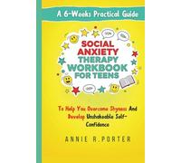 Social Anxiety Therapy Workbook For Teens: A 6-Weeks Practical Guide To Help You Overcome Shyness And Develop Unshakeable Self-Confidence