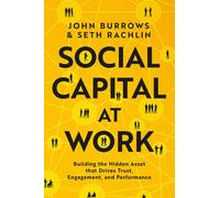 Social Capital at Work : Building the Hidden Asset that Drives Trust, Engagement, and Performance