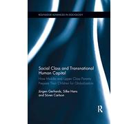 Social Class and Transnational Human Capital: How Middle and Upper Class Parents Prepare Their Children for Globalization (Routledge Advances in Sociology)