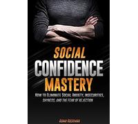 Social Confidence Mastery: How to Eliminate Social Anxiety, Insecurities, Shyness, And The Fear of Rejection
