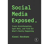 Social Media Exposed : Track Disinformation, Spot Bots, and Find Out What's Really Happening