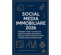 Social Media Immobiliare 2026: Instagram, TikTok e YouTube per Agenti Immobiliari: Strategie per Acquisire Clienti, Ottenere Incarichi e Vendere Case più Velocemente