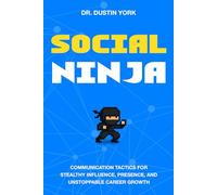 Social Ninja: Communication Tactics for Stealthy Influence, Presence, and Unstoppable Career Growth