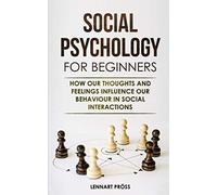 Social Psychology for Beginners: How Our Thoughts and Feelings Influence Our Behavior in Social Interactions