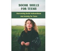 Social Skills For Teens: Overcoming Social Awkwardness And Anxiety For Teens