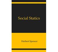Social Statics: The Conditions Essential to Happiness Specified, and the First of Them Developed