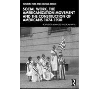 Social Work, the Americanization Movement and the Construction of Americans 1874-1930 (Routledge Advances in Social Work)