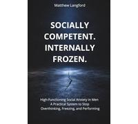 Socially Competent. Internally Frozen: High-Functioning Social Anxiety in Men - A Practical System to Stop Overthinking, Freezing, and Performing