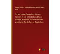Société royale d'agriculture, histoire naturelle et arts utiles de Lyon Séance publique, exposition de fleurs et autres produits de l'horticulture et d'agriculture