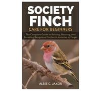 SOCIETY FINCH CARE FOR BEGINNERS: The Complete Guide to Raising, Housing, and Breeding Bengalese Finches in Aviaries or Cages