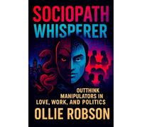 Sociopath Whisperer: Outthink Manipulators in Love, Work, and Politics - Shield Yourself from Emotional Manipulation, Narcissists, and Power Games Using Expert Tactics