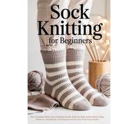 Sock Knitting for Beginners: The Complete Basic Sock Knitting Guide: Step-by-Step Instructions, Easy Patterns, and Simple Techniques to Knit Your First Cozy Socks