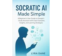 Socratic AI Made Simple: A Beginner’s User Guide to Google’s Study Assistant with Clear Examples, Insights, and Learning Strategies
