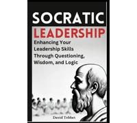 Socratic Leadership: Enhancing Your Leadership Skills Through Questioning, Wisdom, and Logic