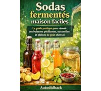 Sodas fermentés maison faciles: Le guide pratique pour réussir des boissons pétillantes, naturelles et pleines de goût chez soi