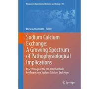 Sodium Calcium Exchange: A Growing Spectrum of Pathophysiological Implications: Proceedings of the 6th International Conference on Sodium Calcium ... in Experimental Medicine and Biology, 961)
