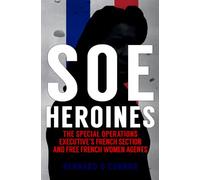 SOE Heroines: The Special Operations Executive's French Section and Free French Women Agents