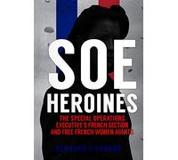 SOE Heroines: The Special Operations Executive's French Section and Free French Women Agents