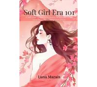 Soft Girl Era 101: A Self-Love Workbook to Embrace Feminine Energy, Heal Emotionally & Glow Up Gently