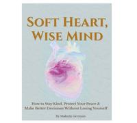 Soft Heart, Wise Mind: How to Stay Kind, Set Healthy Boundaries, Protect Your Peace, and Make Better Decisions Without Losing Yourself