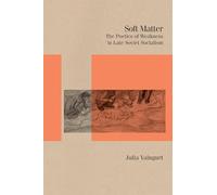 Soft Matter: The Poetics of Weakness in Late Soviet Socialism (Studies in Russian Literature and Theory)