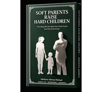 SOFT PARENTS RAISE HARD CHILDREN: How Being Too Nice Spoils Your Child's Future and How to Raise Respectful, Confident Kids Without Yelling