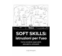 Soft Skills: istruzioni per l'uso: Come renderle osservabili, allenabili e utilizzabili.