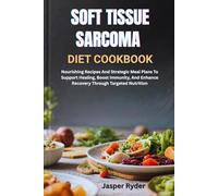 SOFT TISSUE SARCOMA DIET COOKBOOK: Nourishing Recipes And Strategic Meal Plans To Support Healing, Boost Immunity, And Enhance Recovery Through Targeted Nutrition