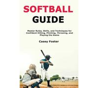 Softball Guide: Master Rules, Skills, and Techniques for Confident Hitting, Pitching, Throwing, and Playing the Game