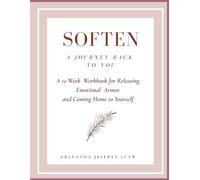 Soften A Journey Back to You: A 12 Week Workbook for Releasing Emotional Armor and Coming Home to Yourself