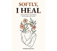 Softly, I Heal: A Journey Back to Your Softness, Your Strength, and Yourself