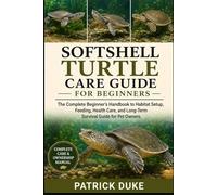 SOFTSHELL TURTLE CARE GUIDE FOR BEGINNERS: The Complete Beginner’s Handbook to Habitat Setup, Feeding, Health Care, and Long-Term Survival Guide for Pet Owners.