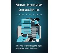 Software Requirements Gathering Mastery: A Developer's Guide: The Key to Building the Right Software from the Start