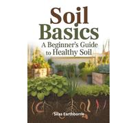 Soil Basics: A Beginner’s Guide to Healthy Soil - Structure, Nutrition & Cultivation for Urban, Raised-Bed, No-Till & Container Gardeners