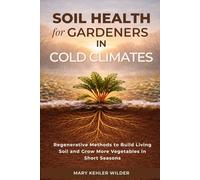 Soil Health for Gardeners in Cold Climates: Regenerative Methods to Build Living Soil and Grow More Vegetables in Short Seasons (The Cold Climate Growing Series)