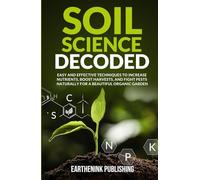 Soil Science Decoded: Easy and Effective Techniques to Increase Nutrients, Boost Harvests, and Fight Pests Naturally for a Beautiful Organic Garden