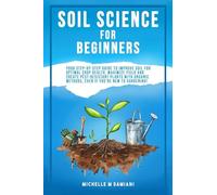 Soil Science For Beginners: Your Step-By-Step Guide To Improve Soil For Optimal Crop Health, Maximize Yield And Create Pest-Resistant Plants With Organic Methods, Even If You're New To Gardening!
