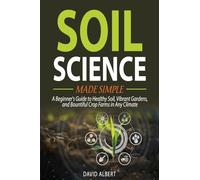 Soil Science Made Simple: A Beginner's Guide to Healthy Soil, Vibrant Gardens, and Bountiful Crop Farms in Any Climate