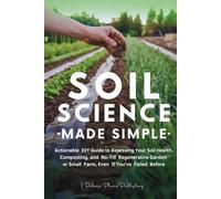 Soil Science Made Simple: Actionable DIY Guide to Assessing Your Soil Health, Composting, and No-Till Regenerative Garden or Small Farm, Even If You've Failed Before